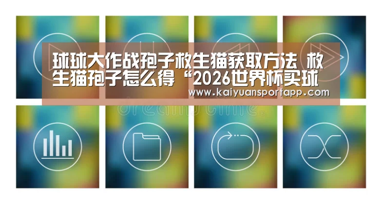 球球大作战孢子救生猫获取方法 救生猫孢子怎么得“2026世界杯买球官网app”
