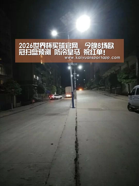 2026世界杯买球官网_
今晚8场欧冠扫盘预测 防冷皇马 祝红单!