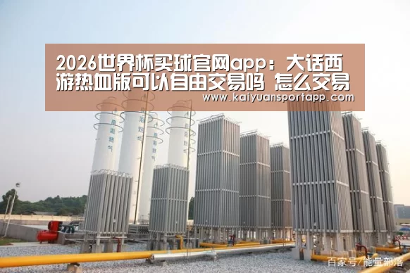 2026世界杯买球官网app:大话西游热血版可以自由交易吗 怎么交易