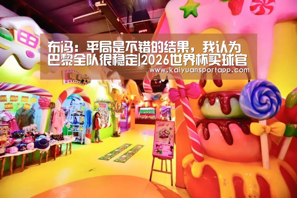 布冯：平局是不错的结果，我认为巴黎全队很稳定|2026世界杯买球官网