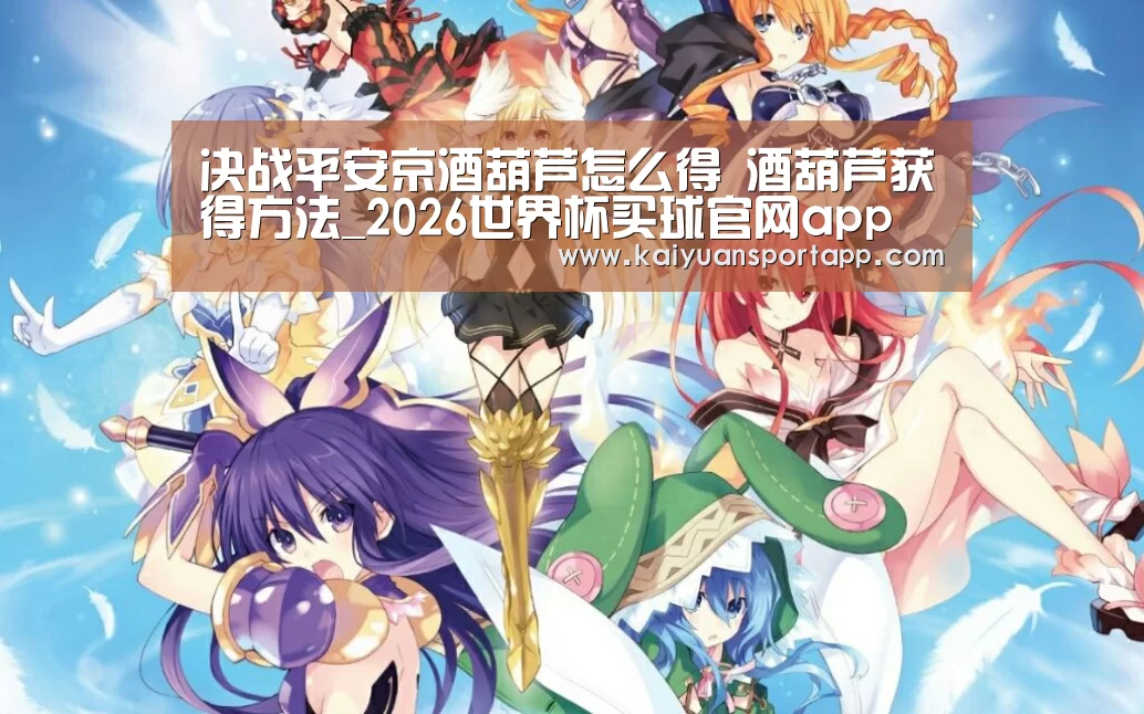 决战平安京酒葫芦怎么得 酒葫芦获得方法_2026世界杯买球官网app