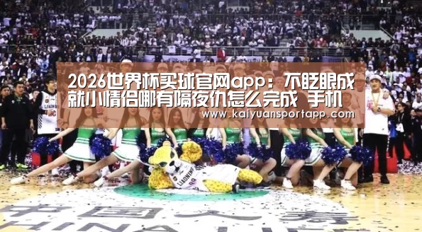 2026世界杯买球官网app:不眨眼成就小情侣哪有隔夜仇怎么完成 手机疑讯成就小情侣哪有隔夜仇攻略(图2) 2026世界杯买球官网app