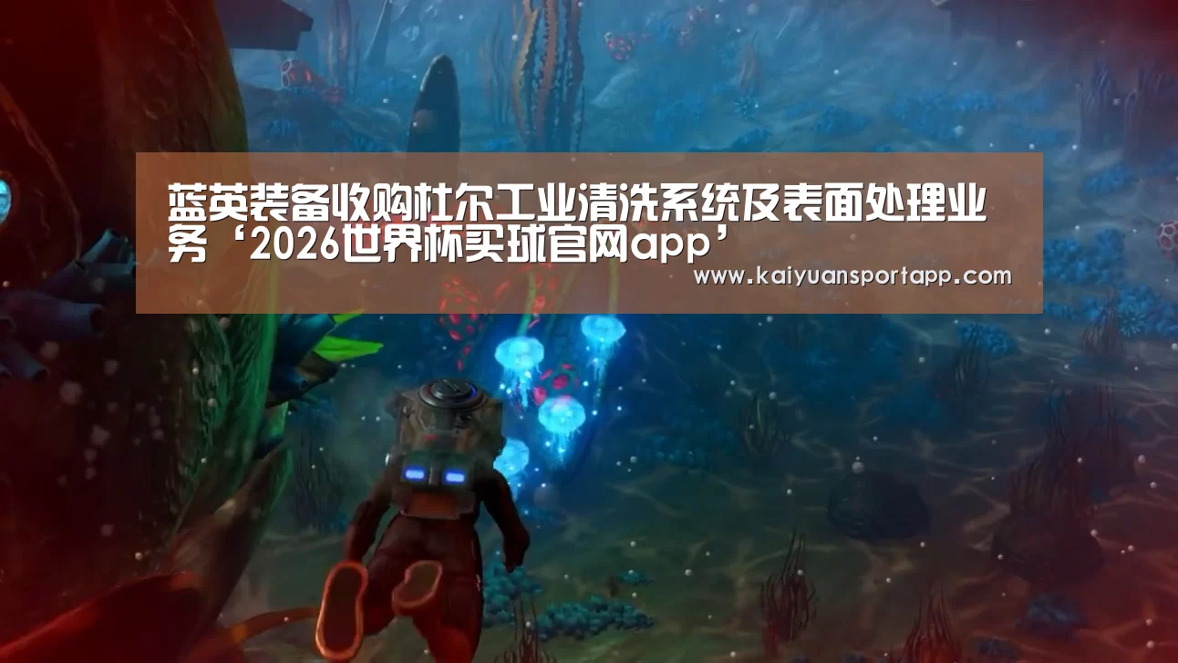 蓝英装备收购杜尔工业清洗系统及表面处理业务‘2026世界杯买球官网app’(图1) 2026世界杯买球官网